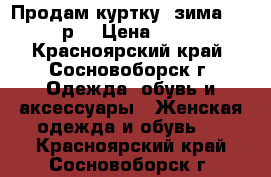 Продам куртку (зима) 48-50 р. › Цена ­ 2 500 - Красноярский край, Сосновоборск г. Одежда, обувь и аксессуары » Женская одежда и обувь   . Красноярский край,Сосновоборск г.